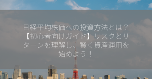 日経平均株価への投資方法とは？【初心者向けガイド】リスクとリターンを理解し、賢く資産運用を始めよう！